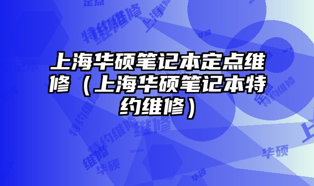 上海華碩筆記本定點維修（上海華碩筆記本特約維修）