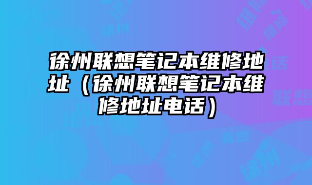 徐州聯想筆記本維修地址（徐州聯想筆記本維修地址電話）