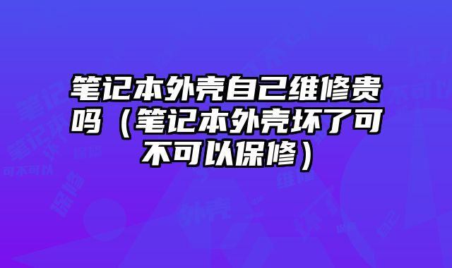 筆記本外殼自己維修貴嗎（筆記本外殼壞了可不可以保修）