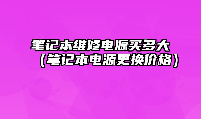 筆記本維修電源買多大（筆記本電源更換價格）