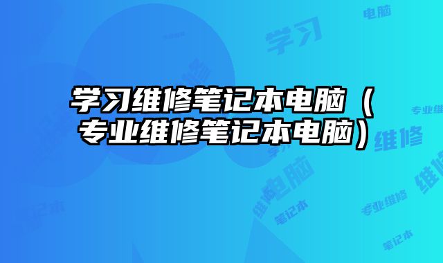 學(xué)習(xí)維修筆記本電腦（專業(yè)維修筆記本電腦）