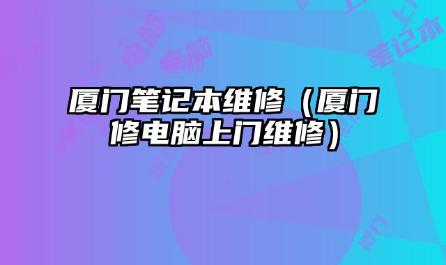廈門筆記本維修（廈門修電腦上門維修）