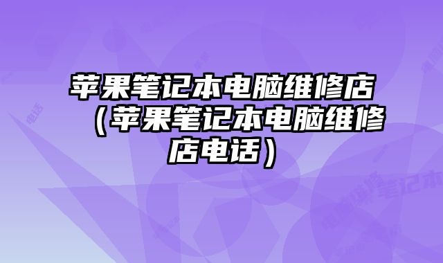 蘋果筆記本電腦維修店（蘋果筆記本電腦維修店電話）