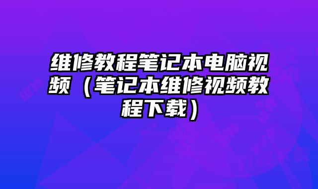 維修教程筆記本電腦視頻（筆記本維修視頻教程下載）