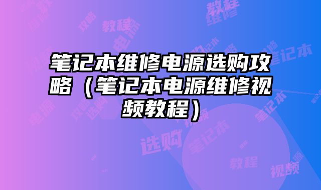 筆記本維修電源選購攻略（筆記本電源維修視頻教程）