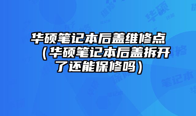 華碩筆記本后蓋維修點（華碩筆記本后蓋拆開了還能保修嗎）