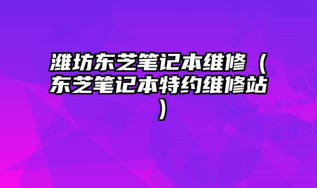 濰坊東芝筆記本維修（東芝筆記本特約維修站）