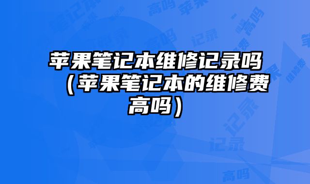 蘋果筆記本維修記錄嗎（蘋果筆記本的維修費高嗎）