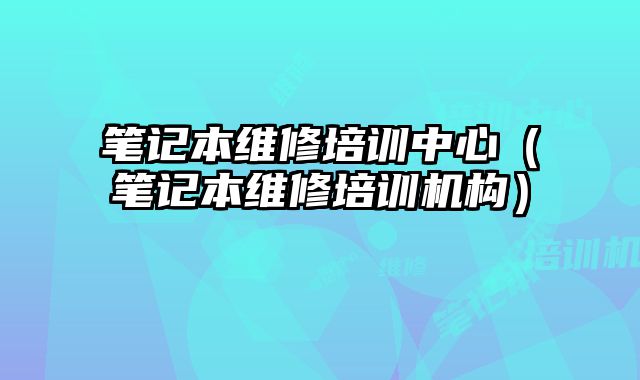 筆記本維修培訓中心（筆記本維修培訓機構）