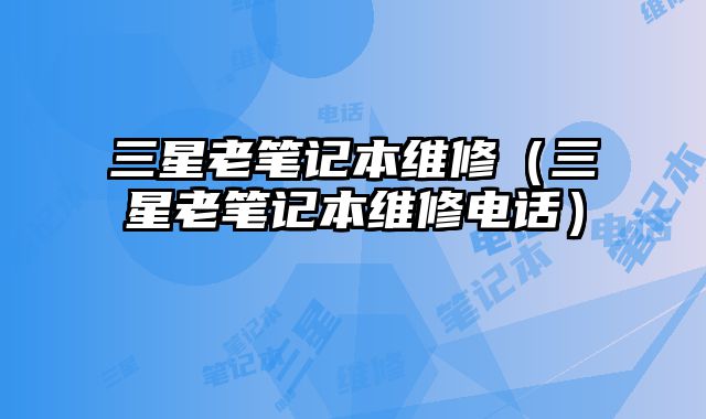 三星老筆記本維修（三星老筆記本維修電話）
