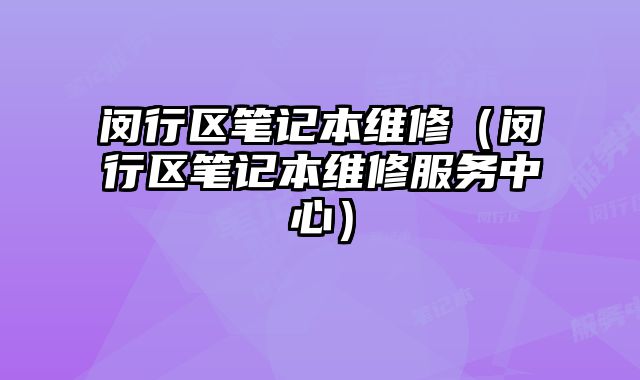 閔行區(qū)筆記本維修（閔行區(qū)筆記本維修服務(wù)中心）
