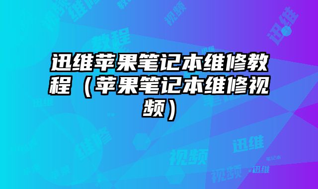 迅維蘋果筆記本維修教程（蘋果筆記本維修視頻）