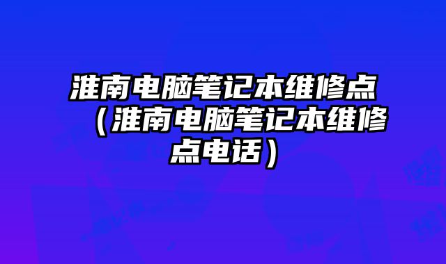 淮南電腦筆記本維修點（淮南電腦筆記本維修點電話）