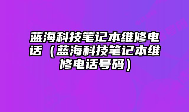 藍海科技筆記本維修電話（藍海科技筆記本維修電話號碼）