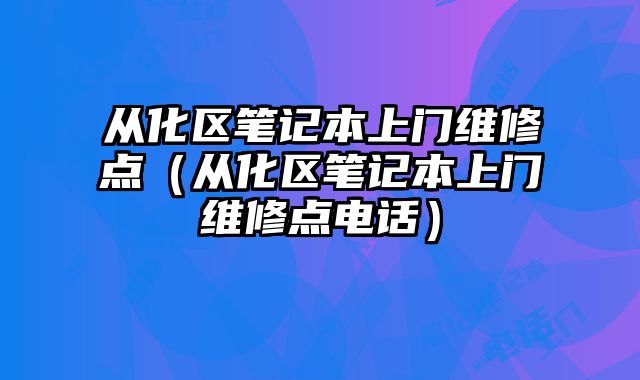 從化區(qū)筆記本上門維修點（從化區(qū)筆記本上門維修點電話）