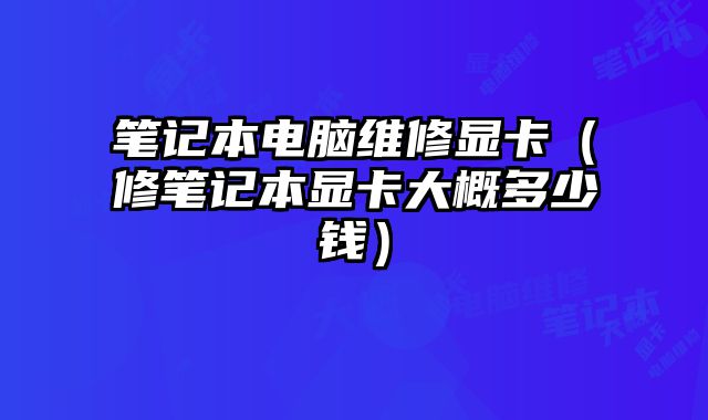 筆記本電腦維修顯卡（修筆記本顯卡大概多少錢）