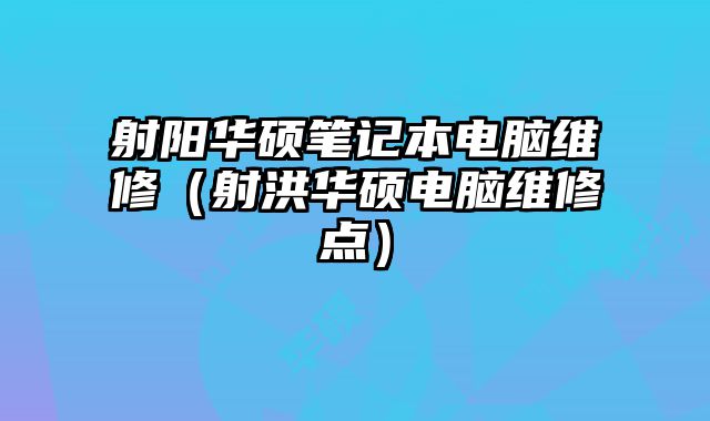 射陽華碩筆記本電腦維修（射洪華碩電腦維修點）
