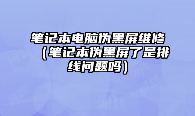 筆記本電腦偽黑屏維修（筆記本偽黑屏了是排線問題嗎）