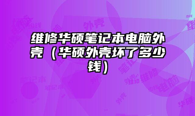 維修華碩筆記本電腦外殼（華碩外殼壞了多少錢）