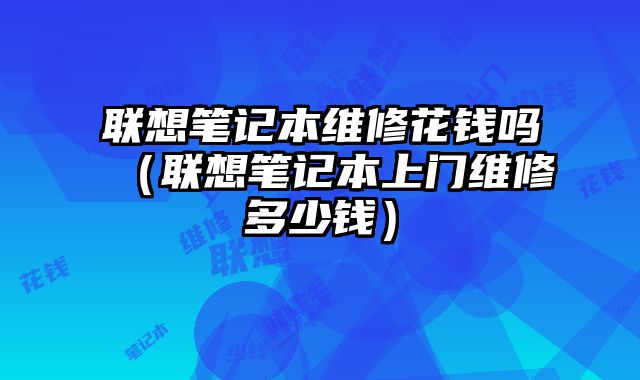 聯想筆記本維修花錢嗎（聯想筆記本上門維修多少錢）