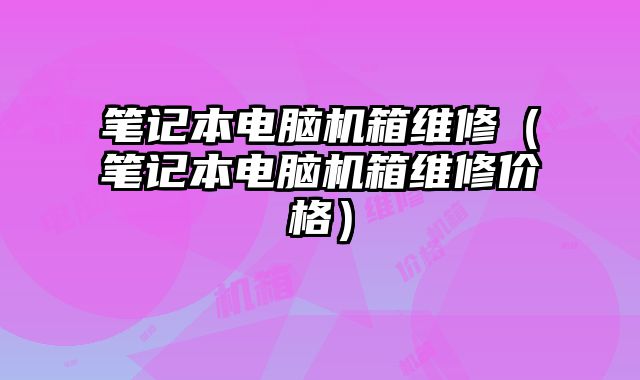 筆記本電腦機箱維修（筆記本電腦機箱維修價格）
