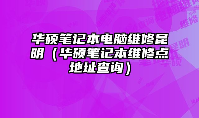華碩筆記本電腦維修昆明（華碩筆記本維修點地址查詢）