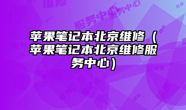 蘋果筆記本北京維修（蘋果筆記本北京維修服務中心）