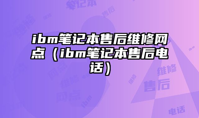 ibm筆記本售后維修網點（ibm筆記本售后電話）