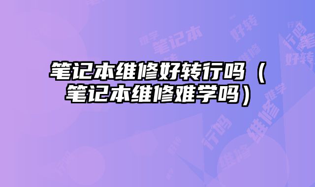筆記本維修好轉行嗎（筆記本維修難學嗎）
