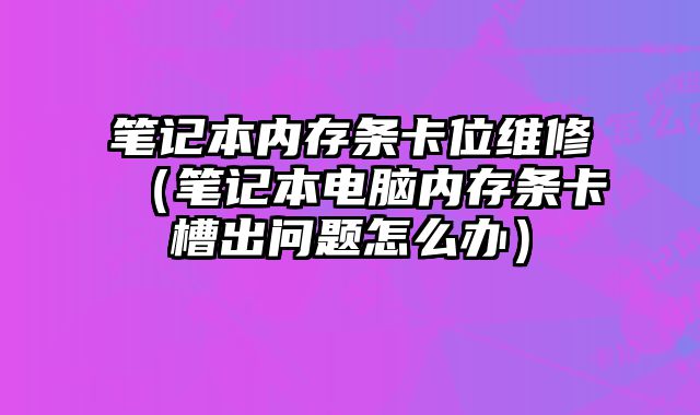 筆記本內存條卡位維修（筆記本電腦內存條卡槽出問題怎么辦）