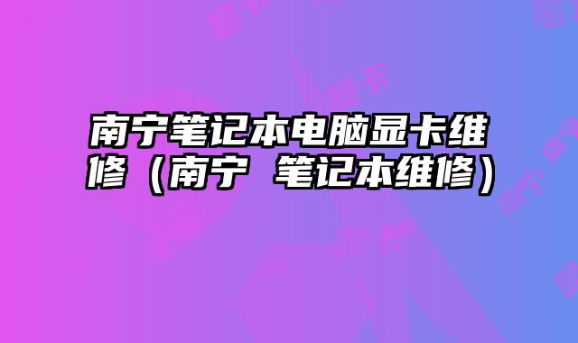 南寧筆記本電腦顯卡維修（南寧 筆記本維修）