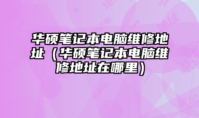華碩筆記本電腦維修地址（華碩筆記本電腦維修地址在哪里）