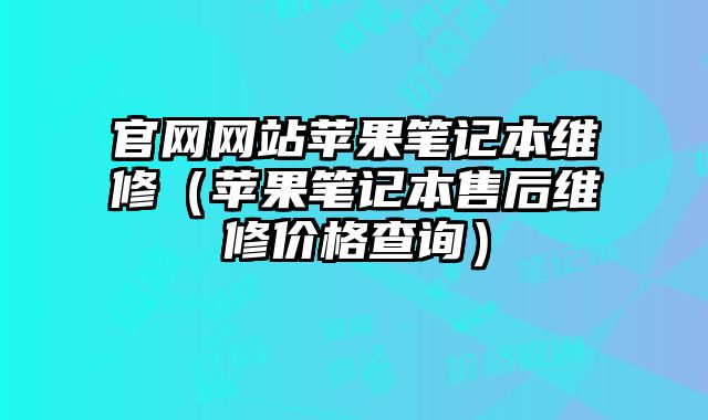 官網網站蘋果筆記本維修（蘋果筆記本售后維修價格查詢）