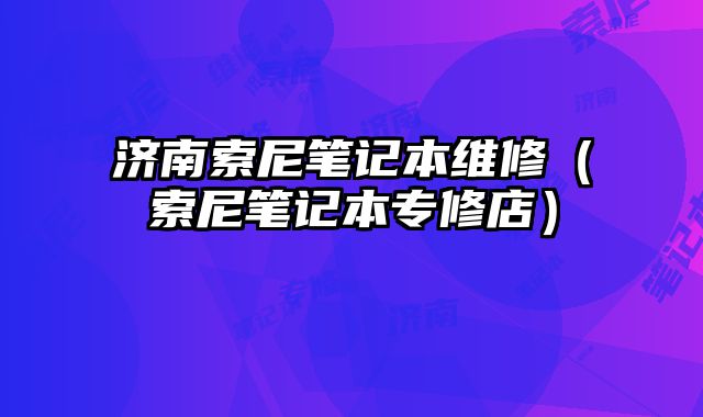 濟南索尼筆記本維修（索尼筆記本專修店）