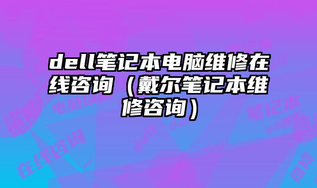 dell筆記本電腦維修在線咨詢（戴爾筆記本維修咨詢）