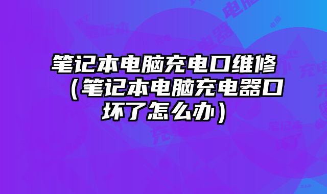 筆記本電腦充電口維修（筆記本電腦充電器口壞了怎么辦）