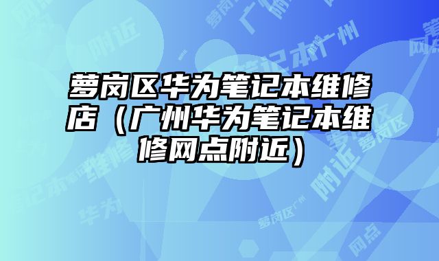 蘿崗區華為筆記本維修店（廣州華為筆記本維修網點附近）