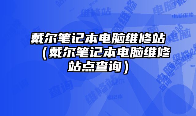 戴爾筆記本電腦維修站（戴爾筆記本電腦維修站點查詢）