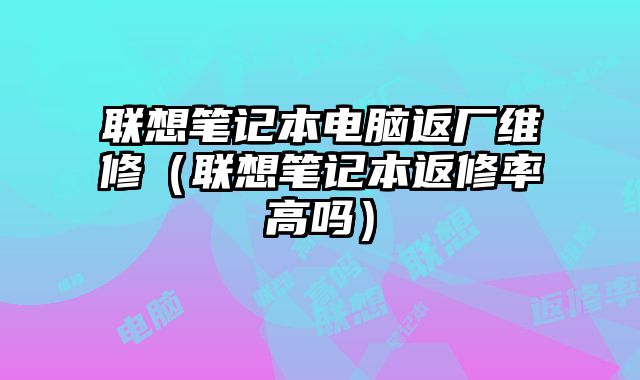 聯想筆記本電腦返廠維修（聯想筆記本返修率高嗎）