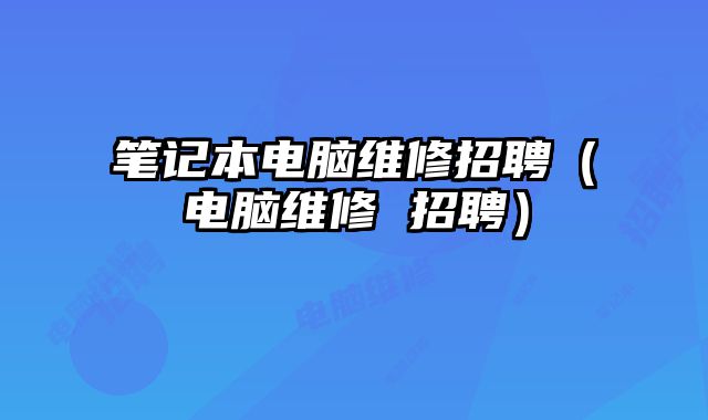 筆記本電腦維修招聘（電腦維修 招聘）