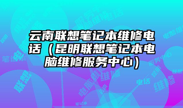云南聯想筆記本維修電話（昆明聯想筆記本電腦維修服務中心）