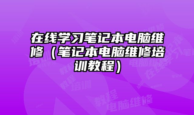 在線學(xué)習筆記本電腦維修（筆記本電腦維修培訓(xùn)教程）