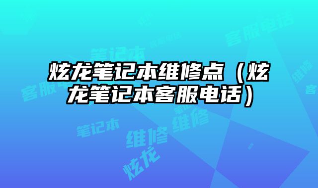 炫龍筆記本維修點（炫龍筆記本客服電話）