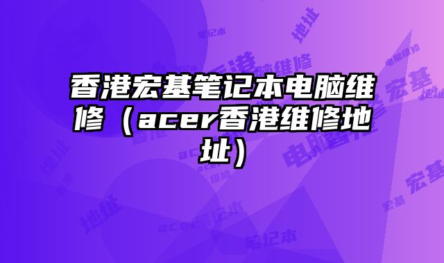香港宏基筆記本電腦維修（acer香港維修地址）