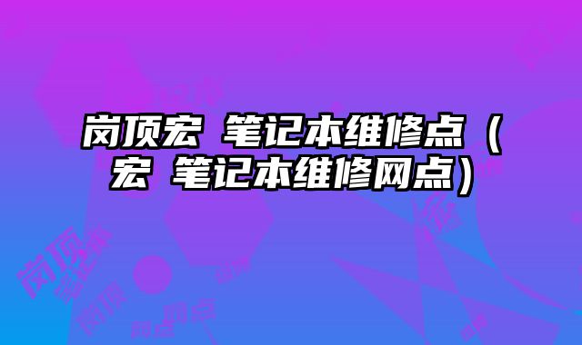 崗頂宏碁筆記本維修點（宏碁筆記本維修網點）