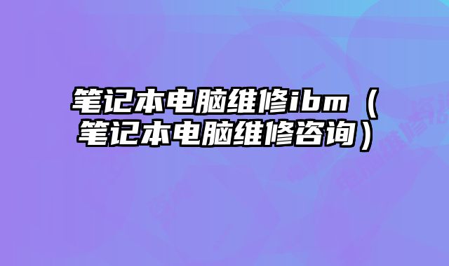 筆記本電腦維修ibm（筆記本電腦維修咨詢）