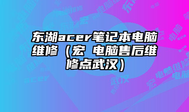 東湖acer筆記本電腦維修（宏碁電腦售后維修點(diǎn)武漢）
