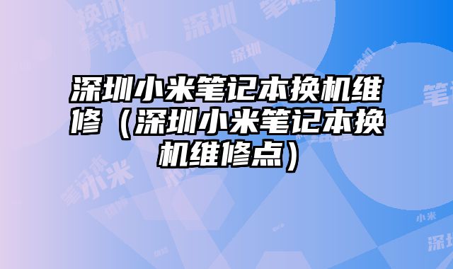 深圳小米筆記本換機(jī)維修（深圳小米筆記本換機(jī)維修點(diǎn)）
