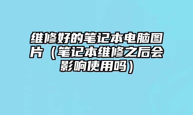 維修好的筆記本電腦圖片（筆記本維修之后會影響使用嗎）