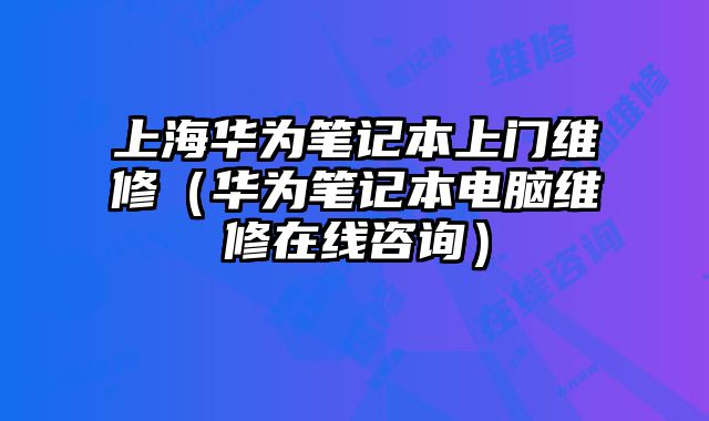 上海華為筆記本上門(mén)維修（華為筆記本電腦維修在線咨詢）